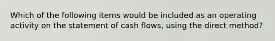 Which of the following items would be included as an operating activity on the statement of cash flows, using the direct method?