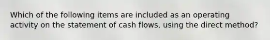 Which of the following items are included as an operating activity on the statement of cash flows, using the direct method?