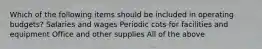 Which of the following items should be included in operating budgets? Salaries and wages Periodic cots for facilities and equipment Office and other supplies All of the above