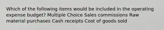 Which of the following items would be included in the operating expense budget? Multiple Choice Sales commissions Raw material purchases Cash receipts Cost of goods sold