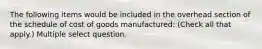 The following items would be included in the overhead section of the schedule of cost of goods manufactured: (Check all that apply.) Multiple select question.