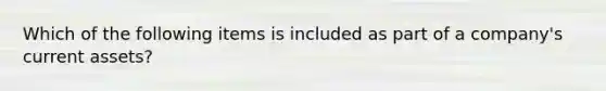 Which of the following items is included as part of a company's current assets?