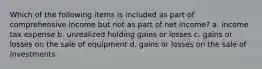 Which of the following items is included as part of comprehensive income but not as part of net income? a. income tax expense b. unrealized holding gains or losses c. gains or losses on the sale of equipment d. gains or losses on the sale of investments