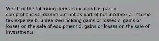 Which of the following items is included as part of comprehensive income but not as part of net income? a. income tax expense b. unrealized holding gains or losses c. gains or losses on the sale of equipment d. gains or losses on the sale of investments