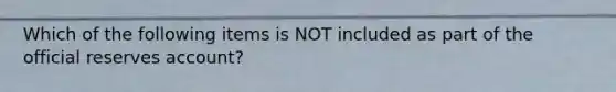 Which of the following items is NOT included as part of the official reserves​ account?