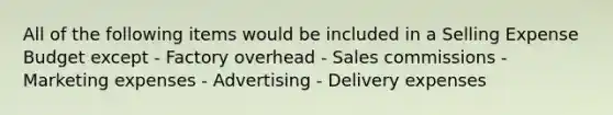 All of the following items would be included in a Selling Expense Budget except - Factory overhead - Sales commissions - Marketing expenses - Advertising - Delivery expenses