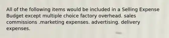 All of the following items would be included in a Selling Expense Budget except multiple choice factory overhead. sales commissions .marketing expenses. advertising. delivery expenses.