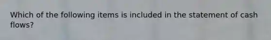 Which of the following items is included in the statement of cash flows?