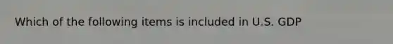 Which of the following items is included in U.S. GDP