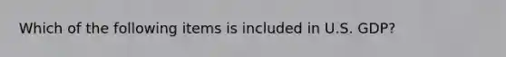 Which of the following items is included in U.S. GDP?