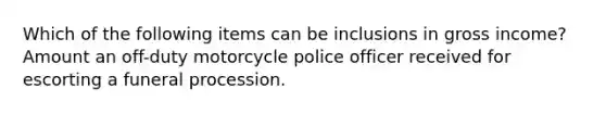 Which of the following items can be inclusions in gross income? Amount an off-duty motorcycle police officer received for escorting a funeral procession.