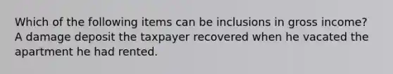 Which of the following items can be inclusions in gross income? A damage deposit the taxpayer recovered when he vacated the apartment he had rented.