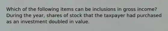 Which of the following items can be inclusions in gross income? During the year, shares of stock that the taxpayer had purchased as an investment doubled in value.