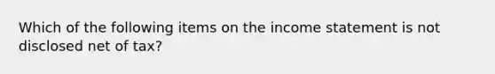 Which of the following items on the income statement is not disclosed net of tax?