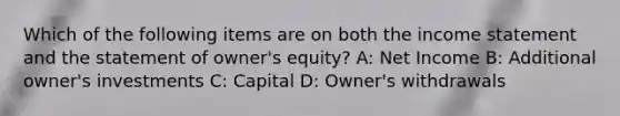 Which of the following items are on both the income statement and the statement of owner's equity? A: Net Income B: Additional owner's investments C: Capital D: Owner's withdrawals