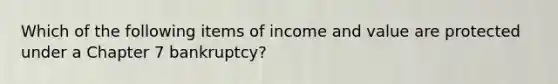 Which of the following items of income and value are protected under a Chapter 7 bankruptcy?