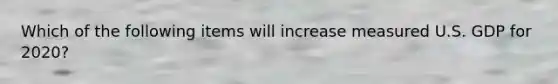 Which of the following items will increase measured U.S. GDP for 2020?