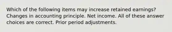 Which of the following items may increase retained earnings? Changes in accounting principle. Net income. All of these answer choices are correct. Prior period adjustments.