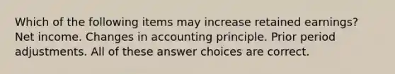 Which of the following items may increase retained earnings? Net income. Changes in accounting principle. Prior period adjustments. All of these answer choices are correct.