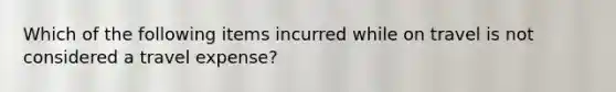 Which of the following items incurred while on travel is not considered a travel expense?