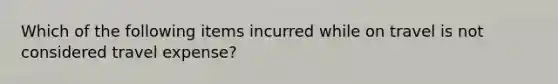 Which of the following items incurred while on travel is not considered travel expense?