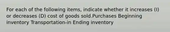 For each of the following items, indicate whether it increases (I) or decreases (D) cost of goods sold.Purchases Beginning inventory Transportation-in Ending inventory