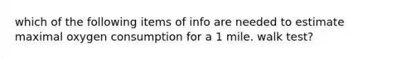 which of the following items of info are needed to estimate maximal oxygen consumption for a 1 mile. walk test?