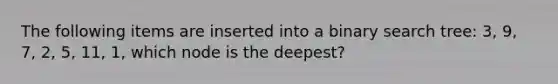 The following items are inserted into a binary search tree: 3, 9, 7, 2, 5, 11, 1, which node is the deepest?