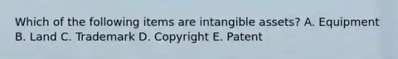 Which of the following items are intangible assets? A. Equipment B. Land C. Trademark D. Copyright E. Patent