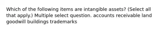 Which of the following items are intangible assets? (Select all that apply.) Multiple select question. accounts receivable land goodwill buildings trademarks