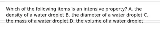 Which of the following items is an intensive property? A. the density of a water droplet B. the diameter of a water droplet C. the mass of a water droplet D. the volume of a water droplet