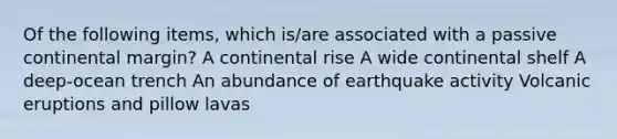 Of the following items, which is/are associated with a passive continental margin? A continental rise A wide continental shelf A deep-ocean trench An abundance of earthquake activity Volcanic eruptions and pillow lavas