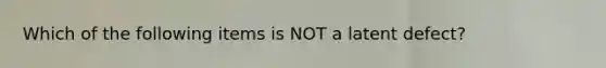 Which of the following items is NOT a latent defect?