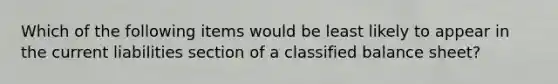 Which of the following items would be least likely to appear in the current liabilities section of a classified balance sheet?