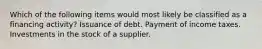 Which of the following items would most likely be classified as a financing activity? Issuance of debt. Payment of income taxes. Investments in the stock of a supplier.