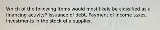 Which of the following items would most likely be classified as a financing activity? Issuance of debt. Payment of income taxes. Investments in the stock of a supplier.