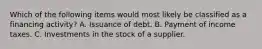 Which of the following items would most likely be classified as a financing activity? A. Issuance of debt. B. Payment of income taxes. C. Investments in the stock of a supplier.