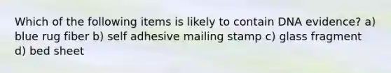 Which of the following items is likely to contain DNA evidence? a) blue rug fiber b) self adhesive mailing stamp c) glass fragment d) bed sheet