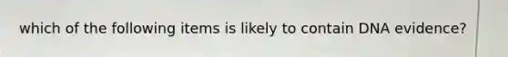 which of the following items is likely to contain DNA evidence?