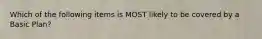 Which of the following items is MOST likely to be covered by a Basic Plan?