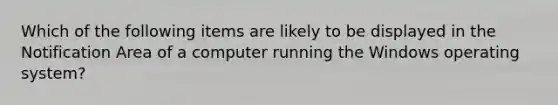 Which of the following items are likely to be displayed in the Notification Area of a computer running the Windows operating system?