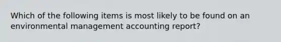 Which of the following items is most likely to be found on an environmental management accounting report?