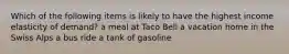 Which of the following items is likely to have the highest income elasticity of demand? a meal at Taco Bell a vacation home in the Swiss Alps a bus ride a tank of gasoline