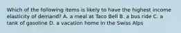 Which of the following items is likely to have the highest income elasticity of demand? A. a meal at Taco Bell B. a bus ride C. a tank of gasoline D. a vacation home in the Swiss Alps