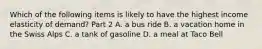 Which of the following items is likely to have the highest income elasticity of​ demand? Part 2 A. a bus ride B. a vacation home in the Swiss Alps C. a tank of gasoline D. a meal at Taco Bell