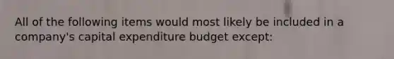 All of the following items would most likely be included in a company's capital expenditure budget except: