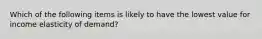 Which of the following items is likely to have the lowest value for income elasticity of demand?