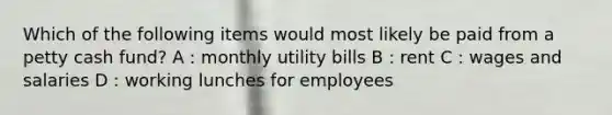 Which of the following items would most likely be paid from a petty cash fund? A : monthly utility bills B : rent C : wages and salaries D : working lunches for employees