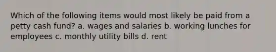 Which of the following items would most likely be paid from a petty cash fund? a. wages and salaries b. working lunches for employees c. monthly utility bills d. rent