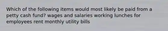 Which of the following items would most likely be paid from a petty cash fund? wages and salaries working lunches for employees rent monthly utility bills